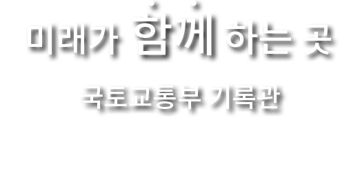 미래가 함께 하는 곳 국토교통부 기록관