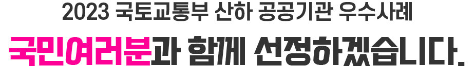 2023 국토교통부 산하 공공기관 우수사례 국민여러분과 함께 선정하겠습니다.