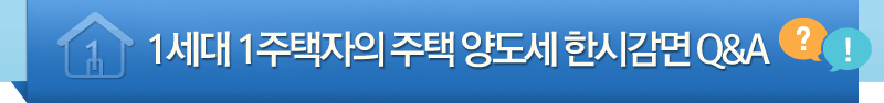 1세대 1주택자의 주택 양도세 한시감면 Q&A