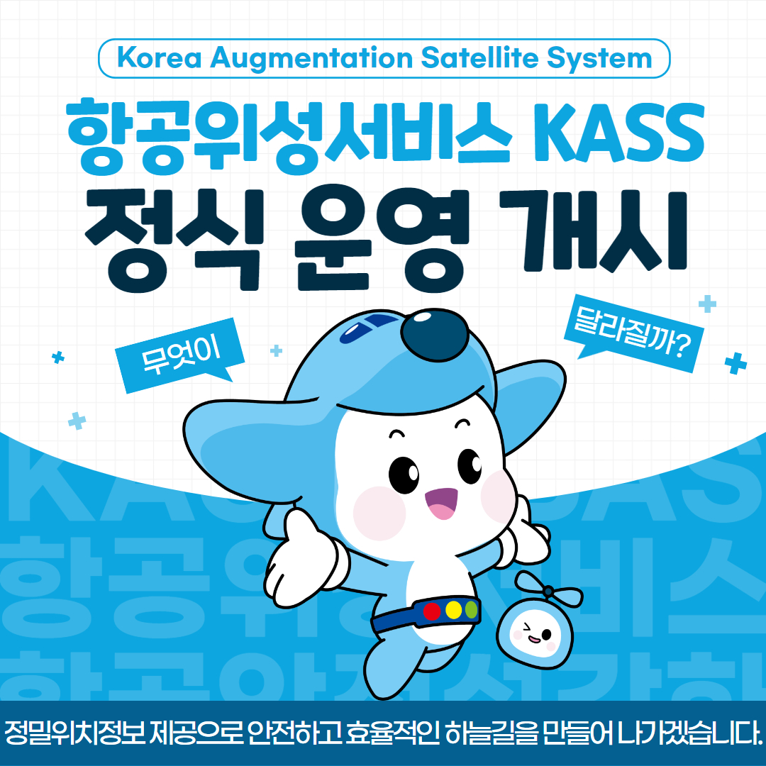 Korea Augmentation Satellite System

항공위성서비스 KASS 정식 운영 개시

무엇이 달라질까?

정밀위치정보 제공으로 안전하고 효율적인 하늘길을 만들어 나가겠습니다. 