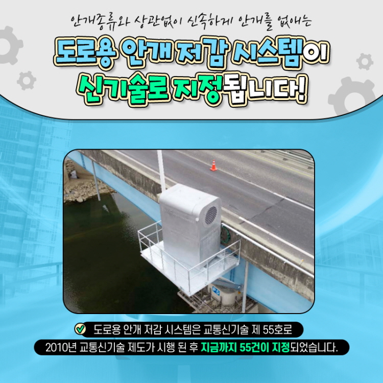 안개종류와 상관없이 신속하게 안개를 없애는
도로용 안개 저감 시스템이 신기술로 지정됩니다!
도로용 안개 저감 시스템은 교통신기술 제 55호로
2010년 교통신기술 제도가 시행 된 후 지금까지 55건이 지정되었습니다.