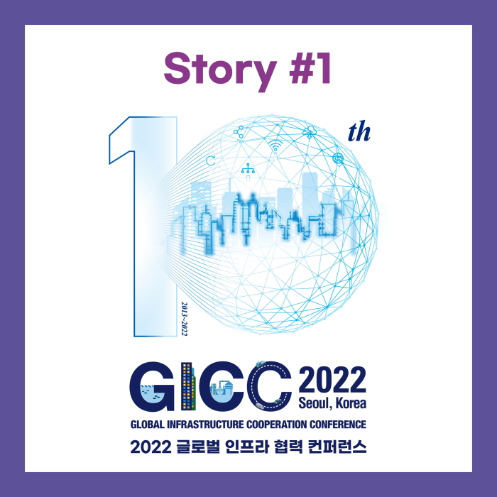 Story #1
GICC 2022 Seoul, Korea
GLOBAL INFRASTRUCKTURE COOPERATION CONFRENCE
2022 글로벌 인프라 협력 컨퍼런스