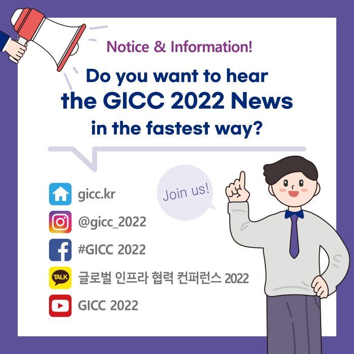 Notice & Information!
Do you want to hear
the GICC 2022 News
in the fastest way?
gicc.kr
@gicc_2022
#GICC 2022
글로벌 인프라 협력 컨퍼런스 2022
GICC 2022
Join us!