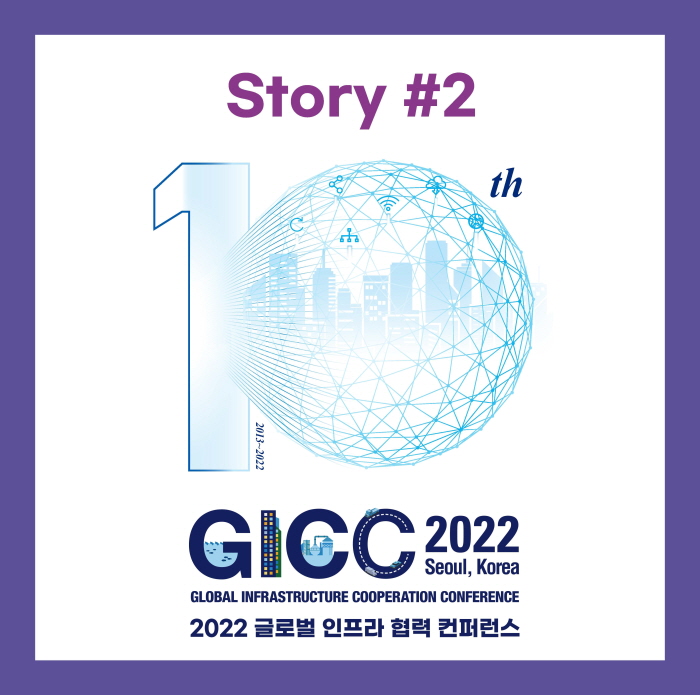 Story #2
GICC 2022 Seoul, Korea
GLOBAL INFRASTRUCKTURE COOPERATION CONFRENCE
2022 글로벌 인프라 협력 컨퍼런스