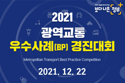 2021 광역교통 우수사례(BP) 경진대회
Metropolitan Transport Best Practice Competition
2021.12.22 