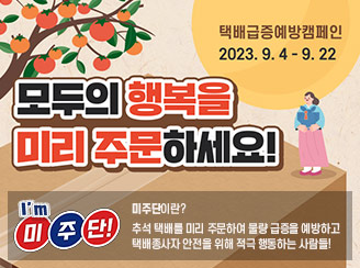 새창열림
											- 모두의 행복을 미리 주문하세요 택배급증예방캠페인 2023.9.4.~9.22. 미주단이란? 추석 택배를 미리 주문하여 물량 급증을 예방하고 택배종사자 안전을 위해 적극 행동하는 사람들!