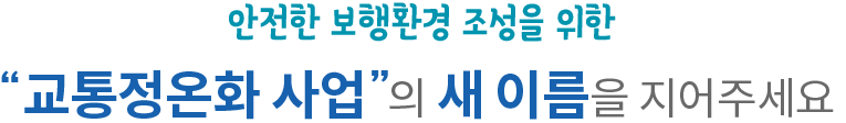 안전한 보행환경 조성을 위한 “교통정온화 사업”의 새 이름을 지어주세요