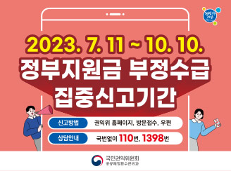 새창열림 - 2023. 7. 11 ~ 10. 10.
정부지원금 부정수급 집중신고기간
신고방법 : 권익위 홈페이지, 방문접수, 우편
상담안내 : 국번없이 110번, 1398번