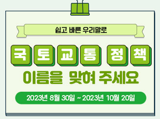 새창열림 - 국토교통 정책 이름을 맞혀 주세요
이벤트 기간: 2023년 8월 30일 ~ 2023년10월 20일