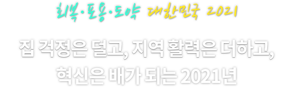 회복·포용·도약 대한민국 2021. 집 걱정은 덜고, 지역 활력은 더하고,혁신은 배가 되는 2021년