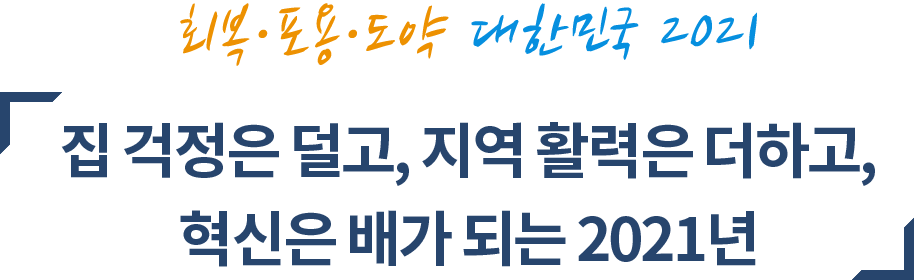 회복·포용·도약 대한민국 2021. 집 걱정은 덜고, 지역 활력은 더하고,혁신은 배가 되는 2021년