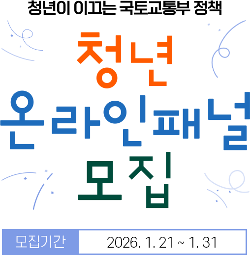 청년이 직접 결정하는 국토교통부 정책! 청년 온라인 패널 모집 / 모집기간 : 2026년 1월 21일 부터 1월 31일 까지