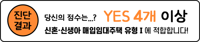 진단결과, 당신의 점수는...? YES 4개 이상. 신혼·신생아 매입임대주택 유형1에 적합합니다!