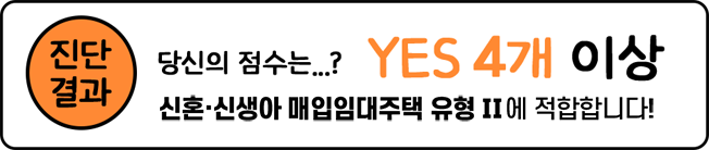 진단결과, 당신의 점수는...? YES 4개 이상. 신혼·신생아 매입임대주택 유형2에 적합합니다!