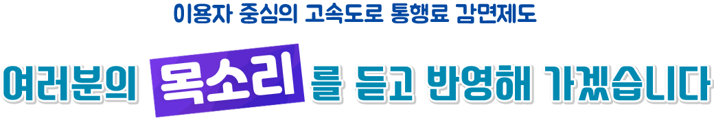 이용자 중심의 고속도로 통행료 감면제도 여러분의 '목소리'를 듣고 반영해 가겠습니다