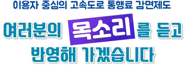 이용자 중심의 고속도로 통행료 감면제도 여러분의 '목소리'를 듣고 반영해 가겠습니다