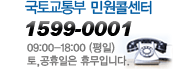 국토해양부 민원콜센터 1599-0001 (월~금) 09:00~18:00, (토요일, 공휴일) 휴무입니다.
