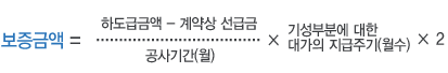 하도급대금 지급보증서의 보증금액 계산방법2:보증금액=하도급금액-계약상선급금/공사기간(월) * 기성부분에 대한 대가의 지급주기(월수)*2