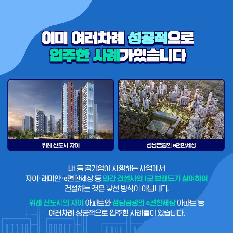 이미 여러차례 성공적으로 입주한 사례가있습니다 LH 등 공기업이 시행하는 사업에서 자이·래미안·e편한세상 등 민간 건설사의 1군 브랜드가 참여하여 건설하는 것은 낯선 방식이 아닙니다. 위례 신도시의 자이 아파트와 성남금광의 e편한세상 아파트 등 여러차례 성공적으로 입주한 사례들이 있습니다.