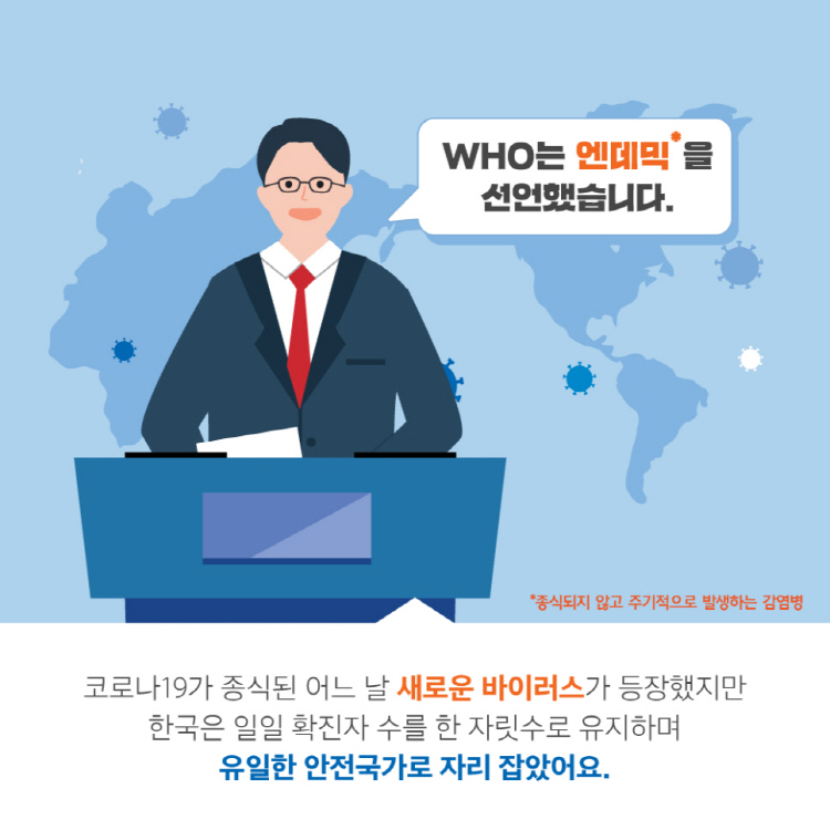 WHO는 엔데믹을 선언했습니다. 코로나19가 종식된 어느 날 새로운 바이러스가 등장했지만 한국은 일일 확진자 수를 한 자릿수로 유지하면 유일한 안전국가로 자리 잡았어요.