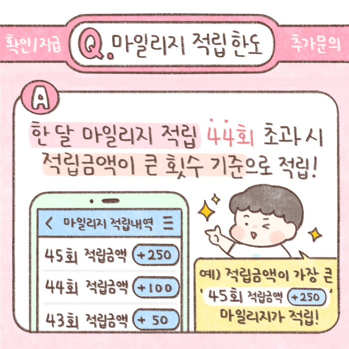 Q) 마일리지 적립한도
A) 한달 마일리지 적립 44회 초과시 적립금액이 큰 횟수 기준으로 적립!
