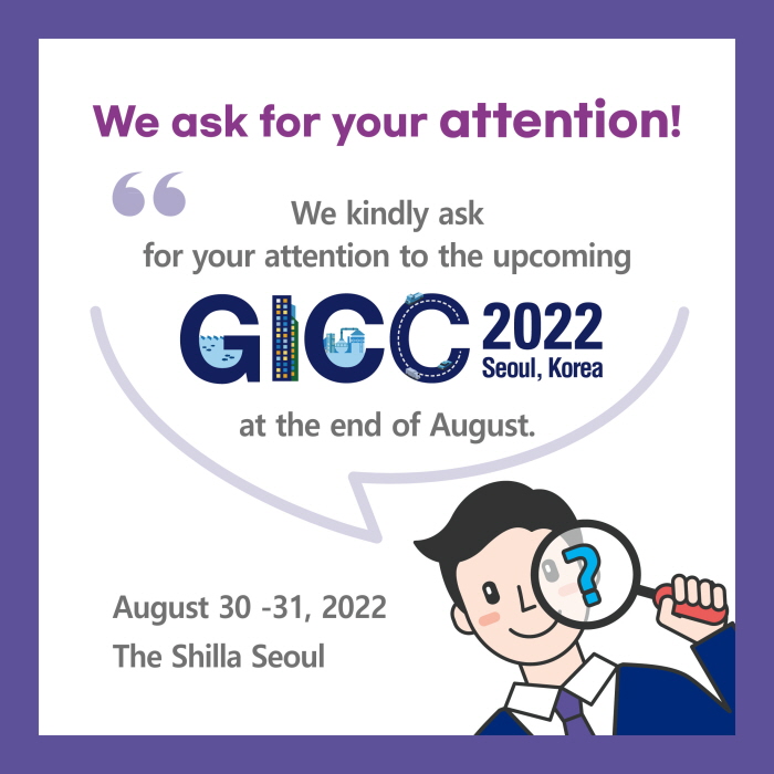 We ask for your attention!
We kindly ask
for your attention to the upcoming
GICC 2022 Seoul, Korea
at the end of August.
August 30 -31, 2022
The Shilla Seoul