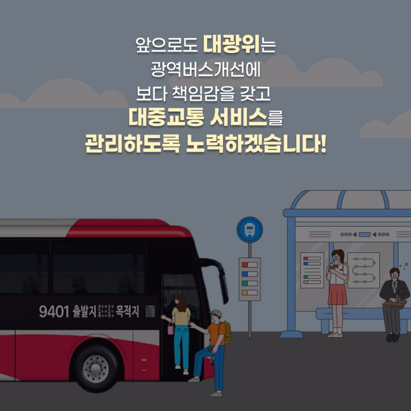 앞으로도 대광위는 광역버스 개전에 보다 책임을 갖고 대중교통 서비스를 관리하도록 노력하겠습니다.
