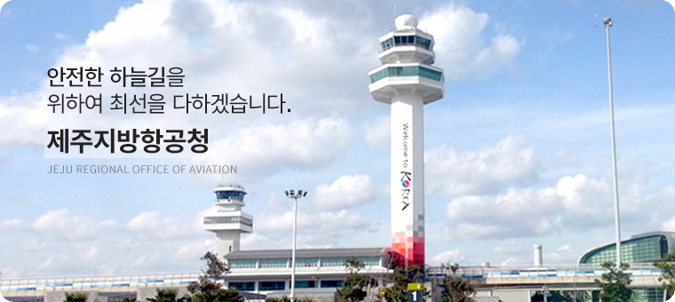 안전한 하늘길을 위하여 최선을 다하겠습니다. 제주지방항공청(JEJU REGIONAL OFFICE OF AVIATION)