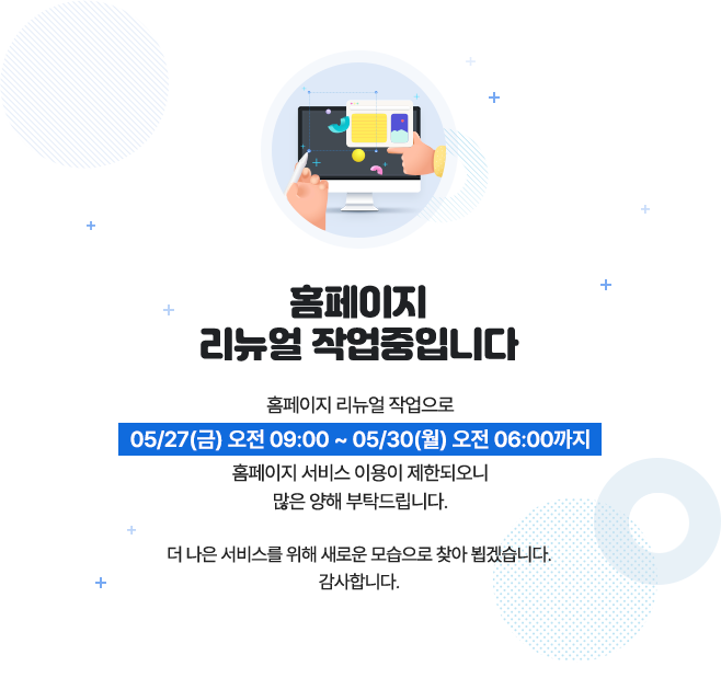 홈페이지 리뉴얼 작업중입니다. 홈페이지 리뉴얼 작업으로 05/27(금) 00:00 ~ 05/29(일) 00:00까지 홈페이지 서비스 이용이 제한되오니 많은 양해 부탁드립니다.더 나은 서비스를 위해 새로운 모습으로 찾아 뵙겠습니다.감사합니다.