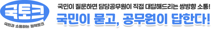  <국민과 소통한 정책토크-국토크> 국민이 질문하면 담당 공무원이 직접 대답해드리는 쌍방향 소통! 국민이 묻고 공무원이 답한다.