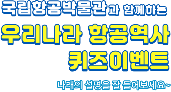 국립항공박물관과 함께하는  우리나라 항공역사 퀴즈이벤트 나래의 설명을 잘들어보세요