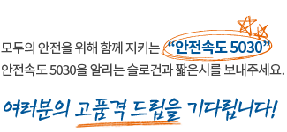 모두의 안전을 위해 함께 지키는 안전속도 5030
안전속도 5030을 알리는 슬로건과 짧은시를 보내주세요. 여러분의 고품격 드립을 기다립니다!