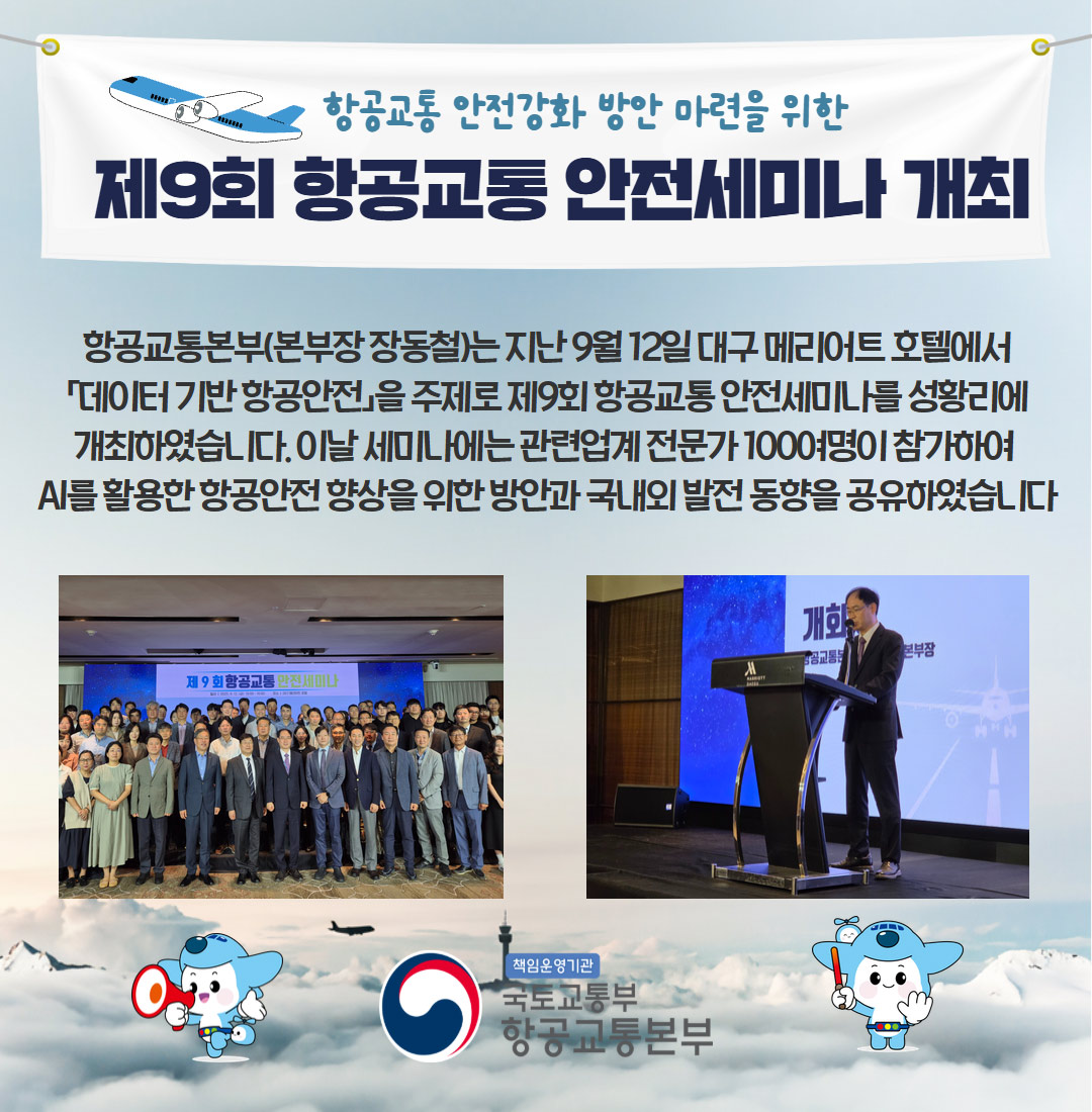 제9회 항공교통 안전세미나 개최
항공교통본부(본부장 장동철)는 지난 9월 12일 대구 메리어트 호텔에서
「데이터 기반 항공안전」을 주제로 제9회 항공교통 안전세미나를 성황리에 개최하였습니다.
이날 세미나에는 관련업계 전문가 100여명이 참가하여 AI를 활용한 항공안전 향상을 위한 방안과 국내외 발전 동향을 공유하였습니다.

