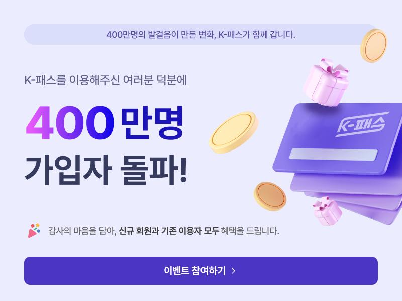 400만명의 발걸음이 만든 변화, K-패스가 함께 갑니다.
K-패스를 이용해주신 여러분 덕분에
400만명
가입자 돌파!
감사의 마음을 담아, 신규 회원과 기존 이용자 모두 혜택을 드립니다.