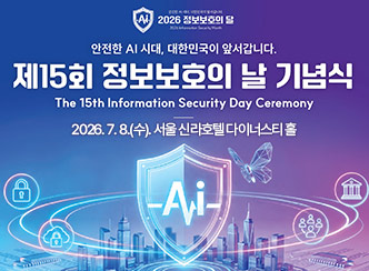 2026 정보보호의 달

안전한 AI 시대, 대한민국이 앞서갑니다.

제15회 정보보호의 날 기념식

The 15th Information Security Day Ceremony

2026. 7. 8.(수), 서울 신라호텔 다이너스티 홀