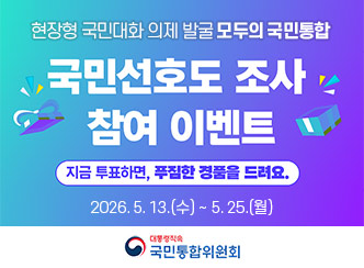 현장형 국민대화 의제 발굴 모두의 국민통합
국민선호도 조사 
참여 이벤트
지금 투표하면, 푸짐한 경품을 드려요
2026.5.13(수) ~ 5.25.(월)
대통령직속
국민통합위원회
