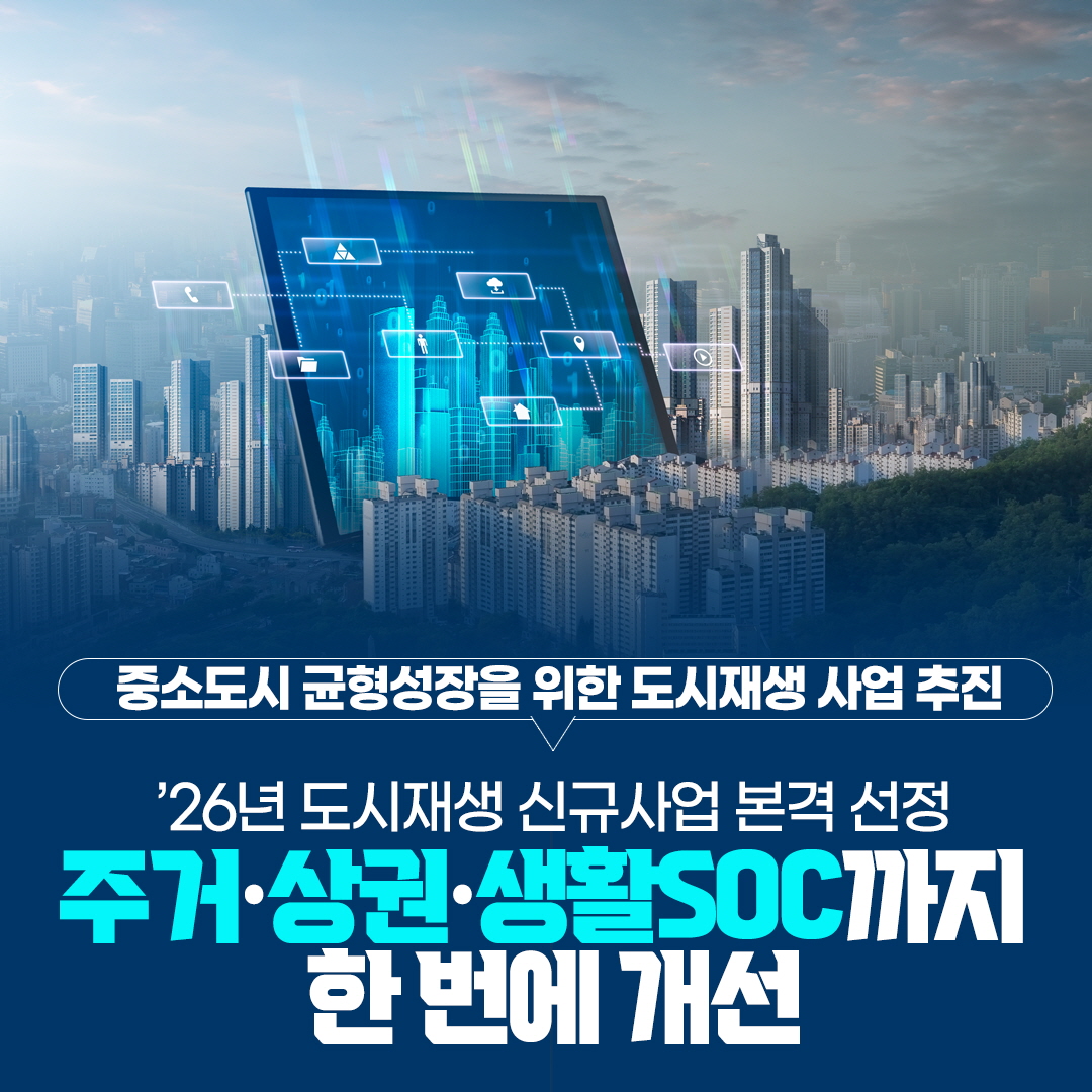 중소도시 균형성장을 위한 도시재생 사업 추진
`26년 도시재생 신규사업 본격 선정
주거 상권 생활 SOC까지 한 번에 개선