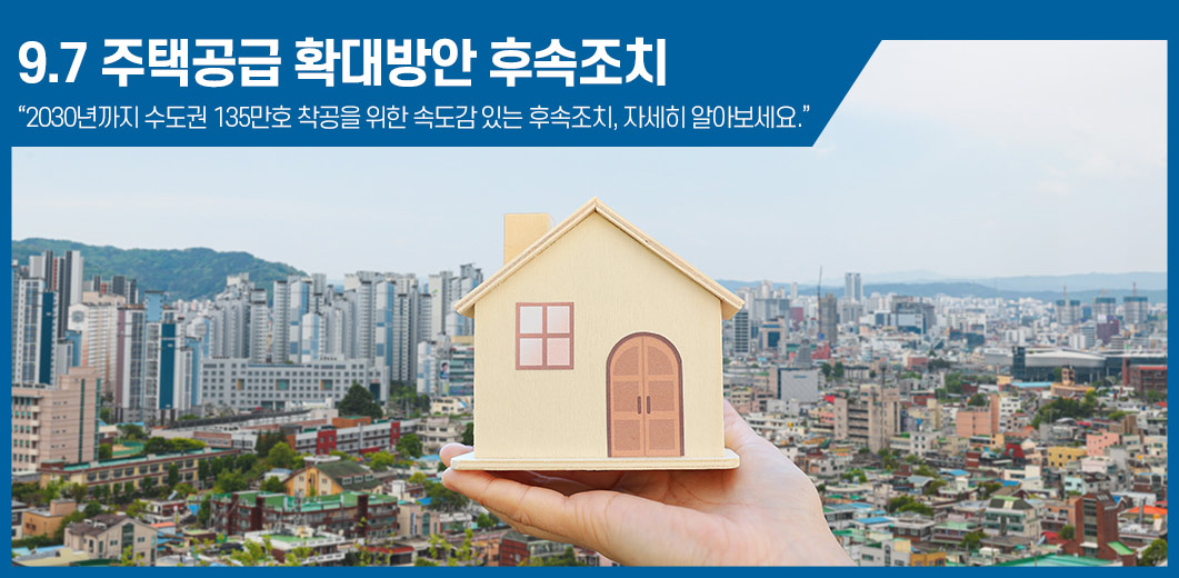 9.7 주택공급 확대방안 후속조치 / “2030년까지 수도권 135만호 착공을 위한 속도감 있는 후속조치, 자세히 알아보세요.”